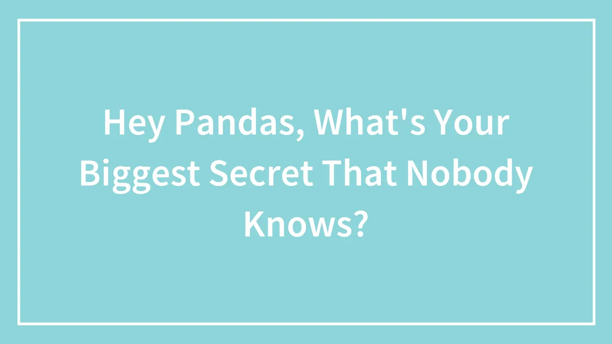 Hey Pandas, What's Your Biggest Secret That Nobody Knows?