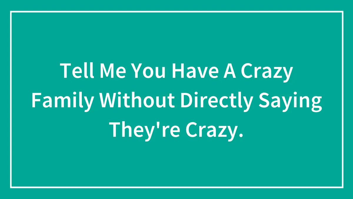 Tell Me You Have A Crazy Family Without Directly Saying They're Crazy.
