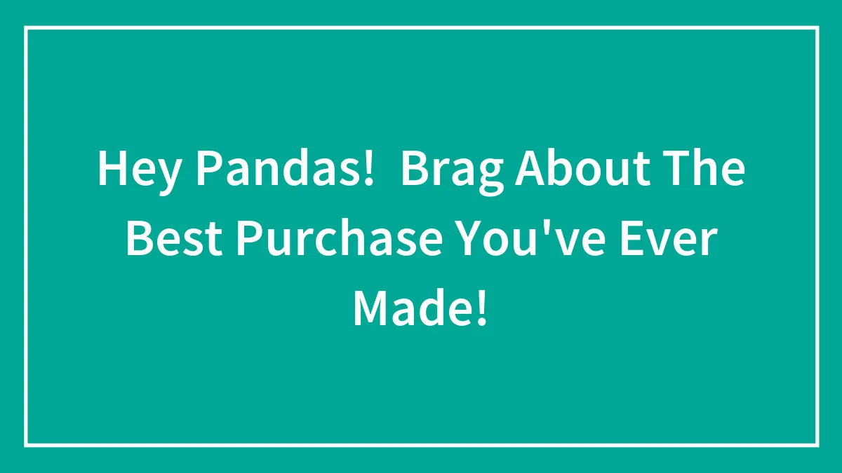 Hey Pandas!  Brag About The Best Purchase You've Ever Made!