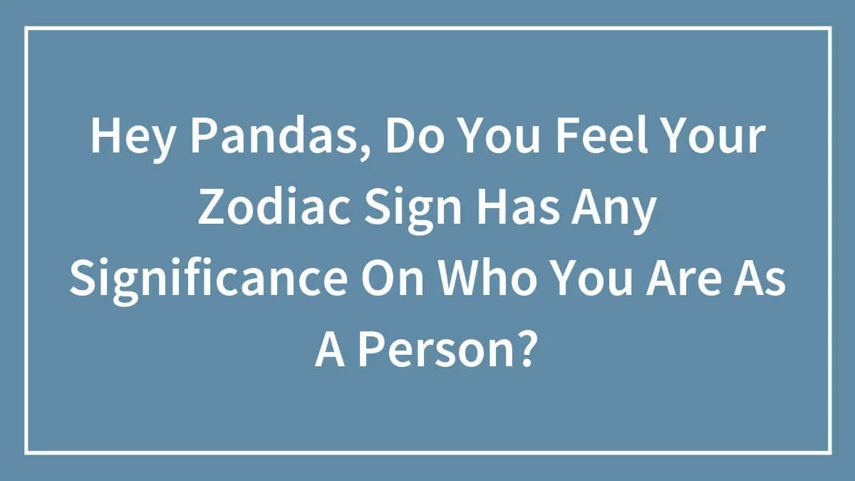 Hey Pandas, Do You Feel Your Zodiac Sign Has Any Significance On Who You Are As A Person? (Closed)