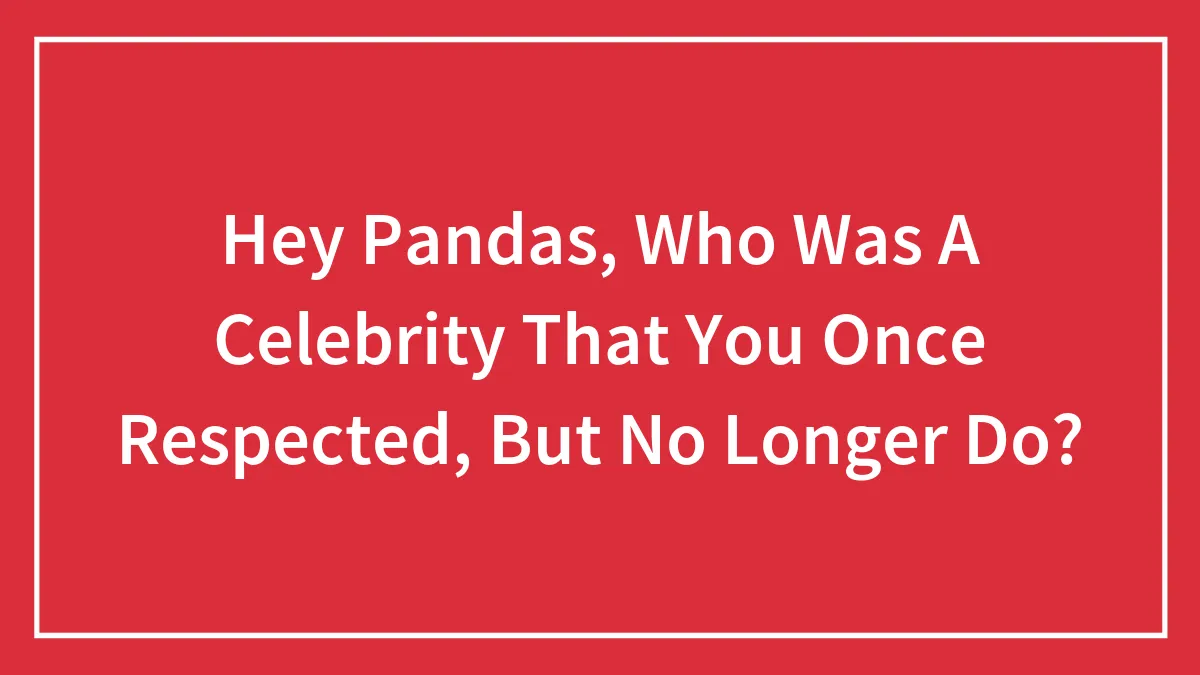 Hey Pandas, Who Was A Celebrity That You Once Respected, But No Longer Do? (Closed)