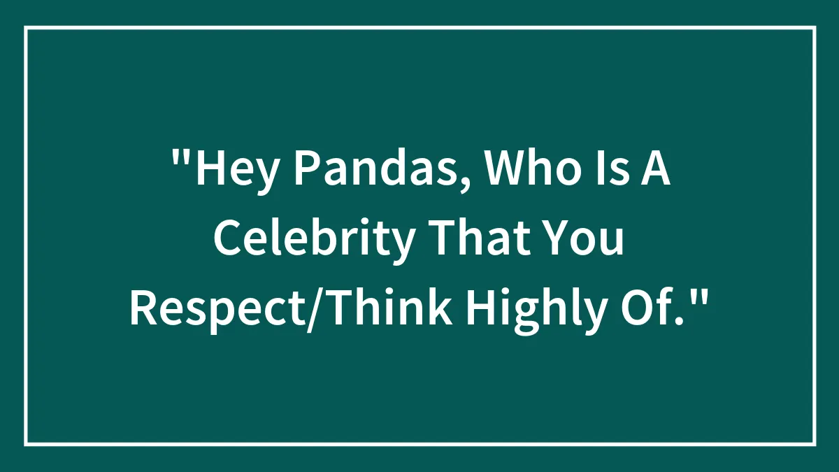 "Hey Pandas, Who Is A Celebrity That You Respect/Think Highly Of."