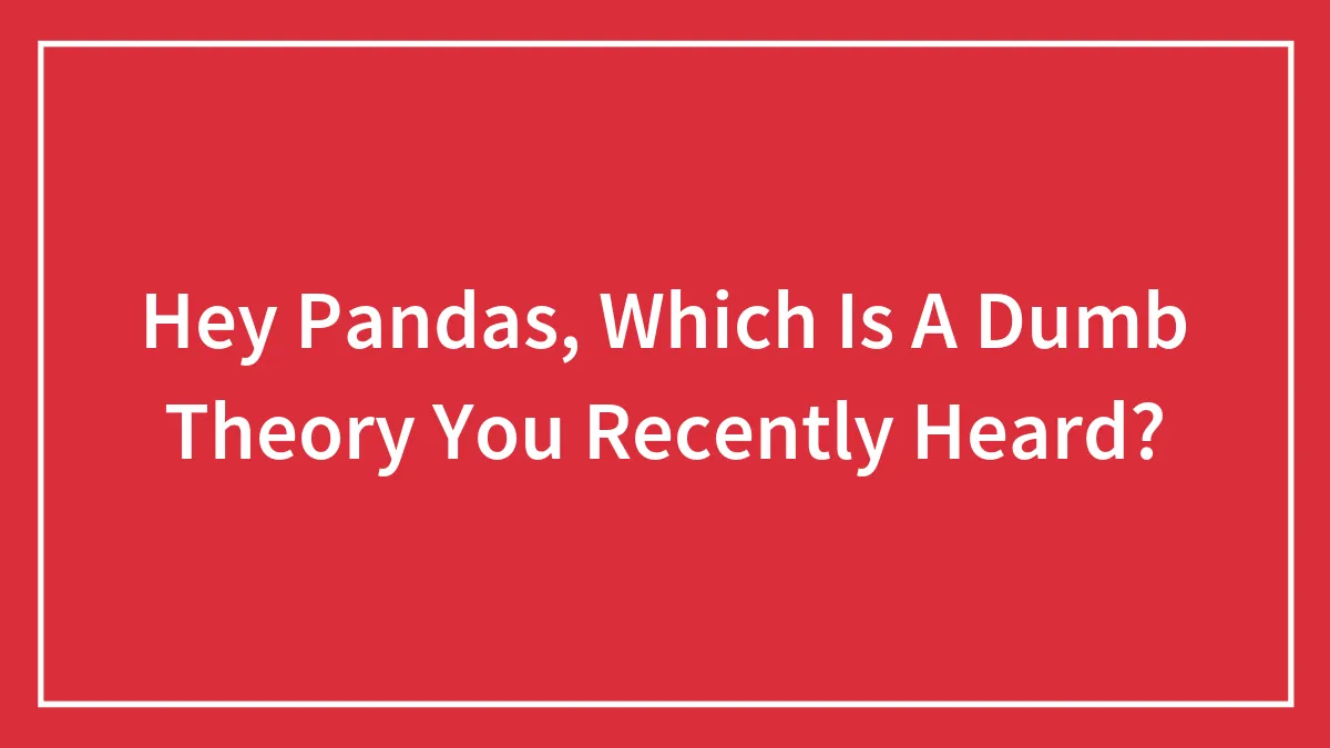 Hey Pandas, Which Is A Dumb Theory You Recently Heard?