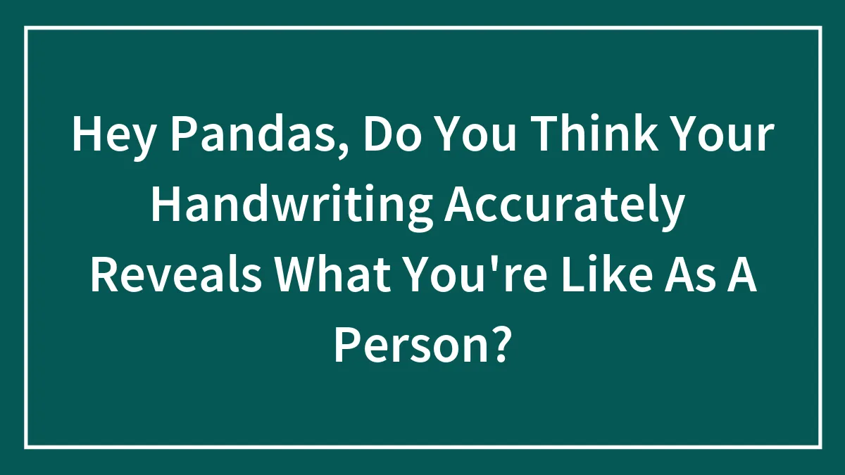 Hey Pandas, Do You Think Your Handwriting Accurately Reveals What You're Like As A Person? (Closed)