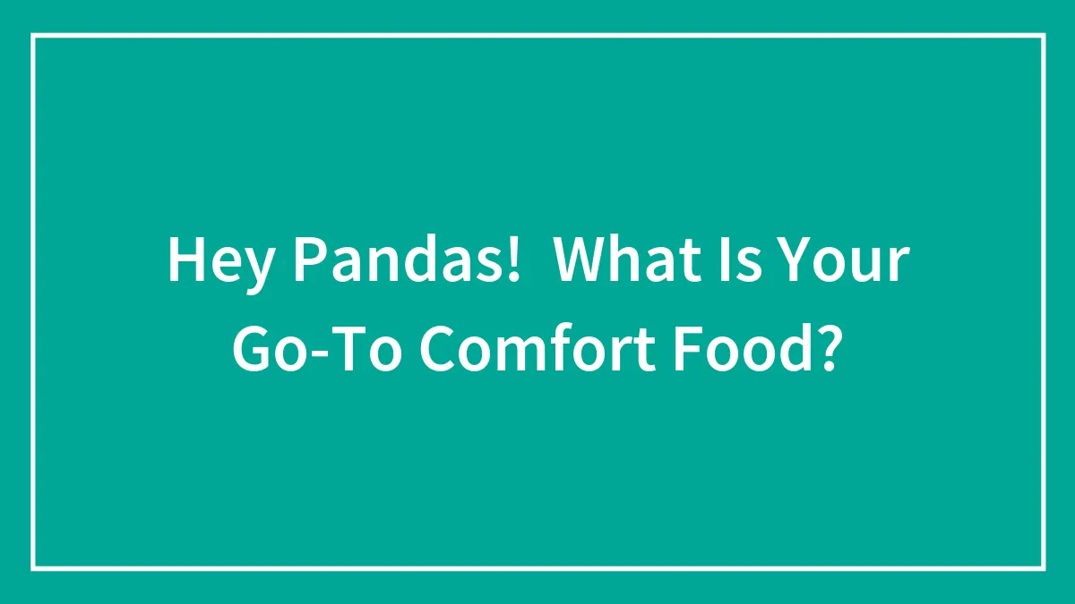 Hey Pandas!  What Is Your Go-To Comfort Food?