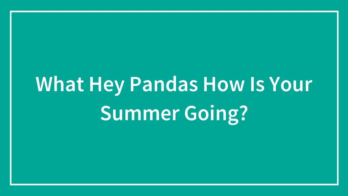 What Hey Pandas How Is Your Summer Going?
