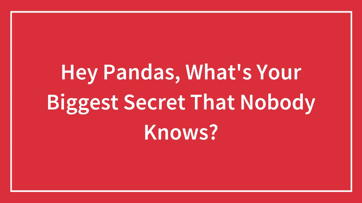 Hey Pandas, What's Your Biggest Secret That Nobody Knows?