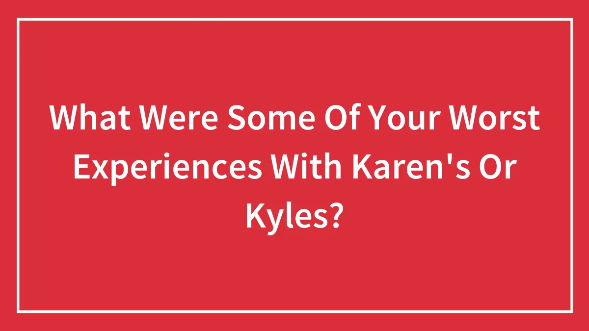 What Were Some Of Your Worst Experiences With Karen's Or Kyles?