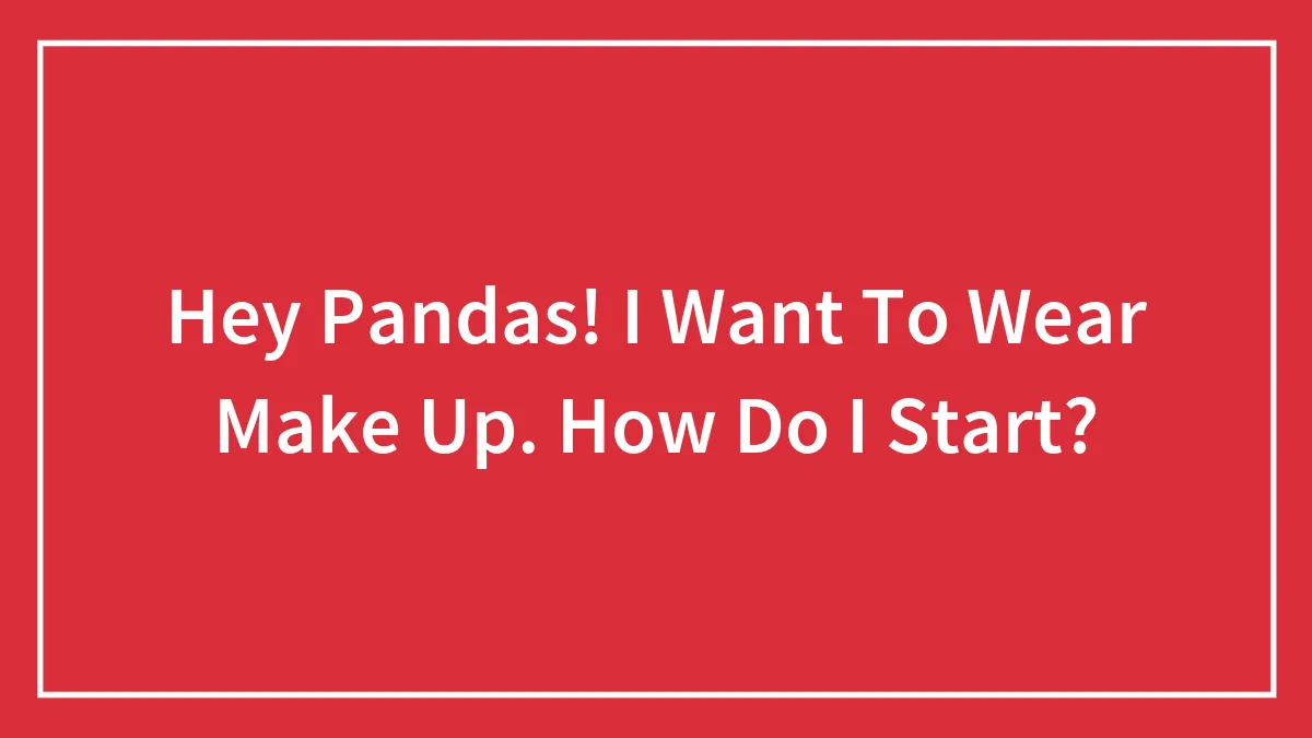 Hey Pandas! I Want To Wear Make Up. How Do I Start?