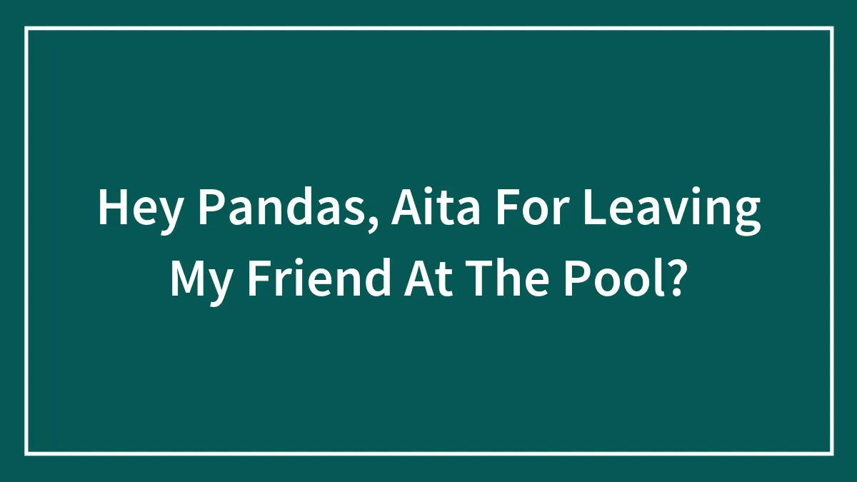 Hey Pandas, Aita For Leaving My Friend At The Pool?