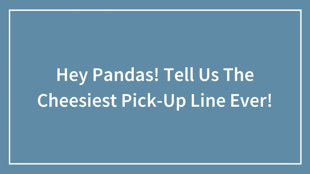 Hey Pandas! Tell Us The Cheesiest Pick-Up Line Ever!