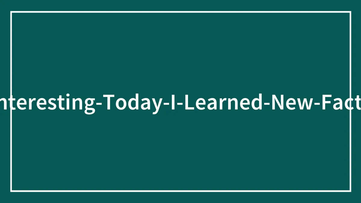 35 New ‘Today I Learned’ Facts That Prove It’s Never Too Late To Learn Something New