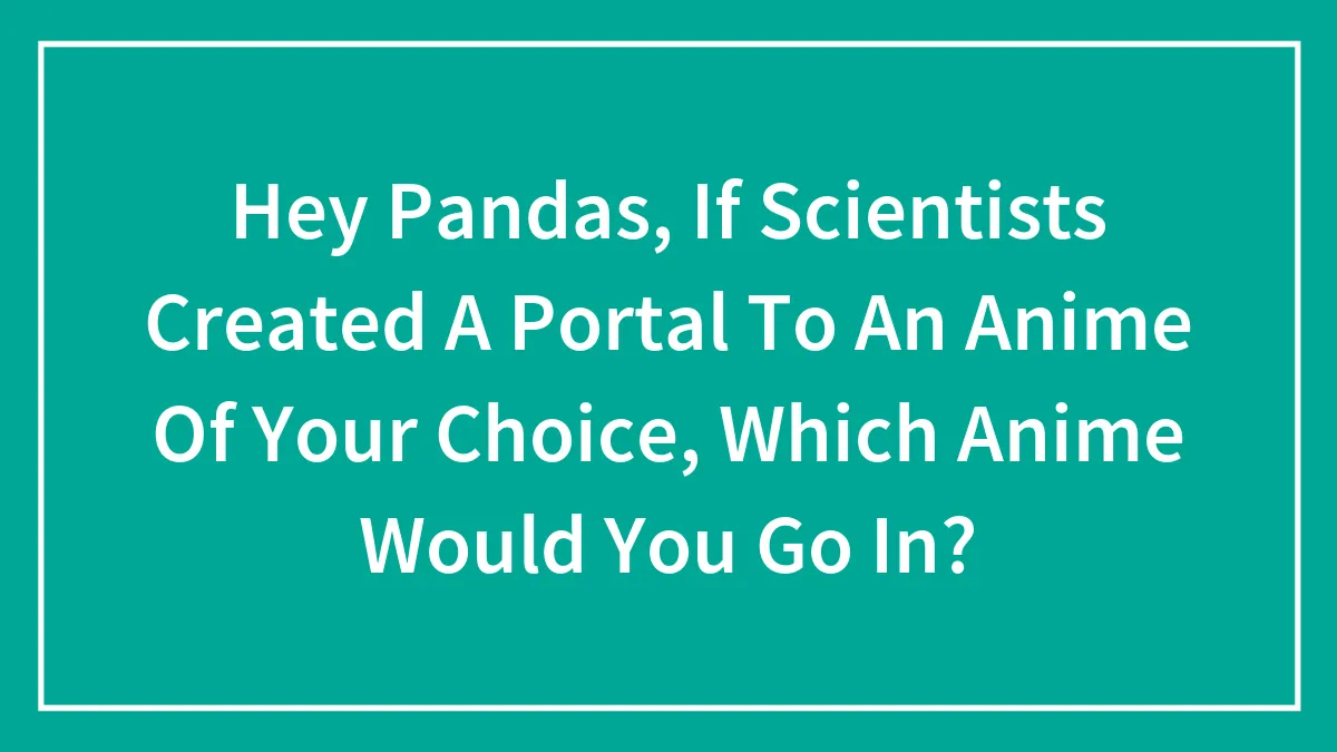 Hey Pandas, If Scientists Created A Portal To An Anime Of Your Choice, Which Anime Would You Go In? (Closed)