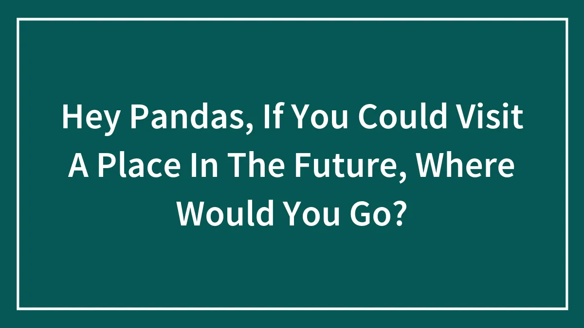 Hey Pandas, If You Could Visit A Place In The Future, Where Would You Go? (Closed)