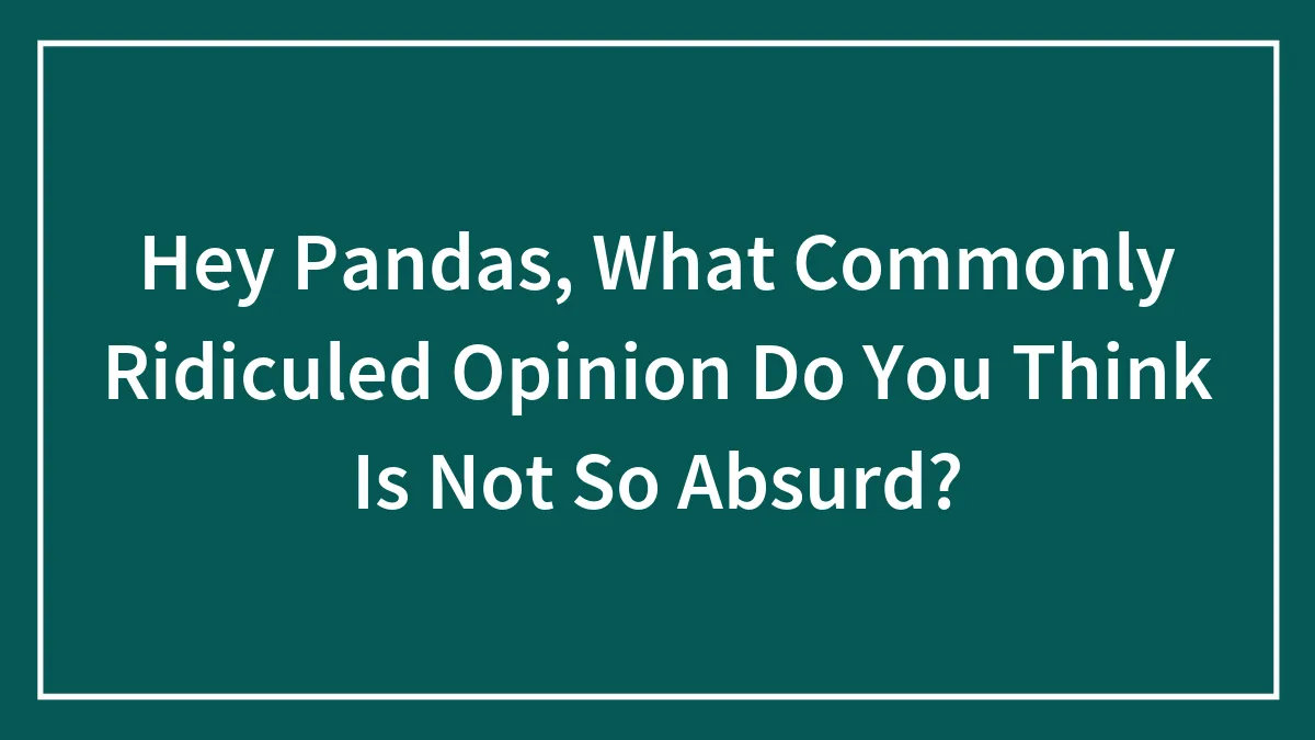Hey Pandas, What Commonly Ridiculed Opinion Do You Think Is Not So Absurd?