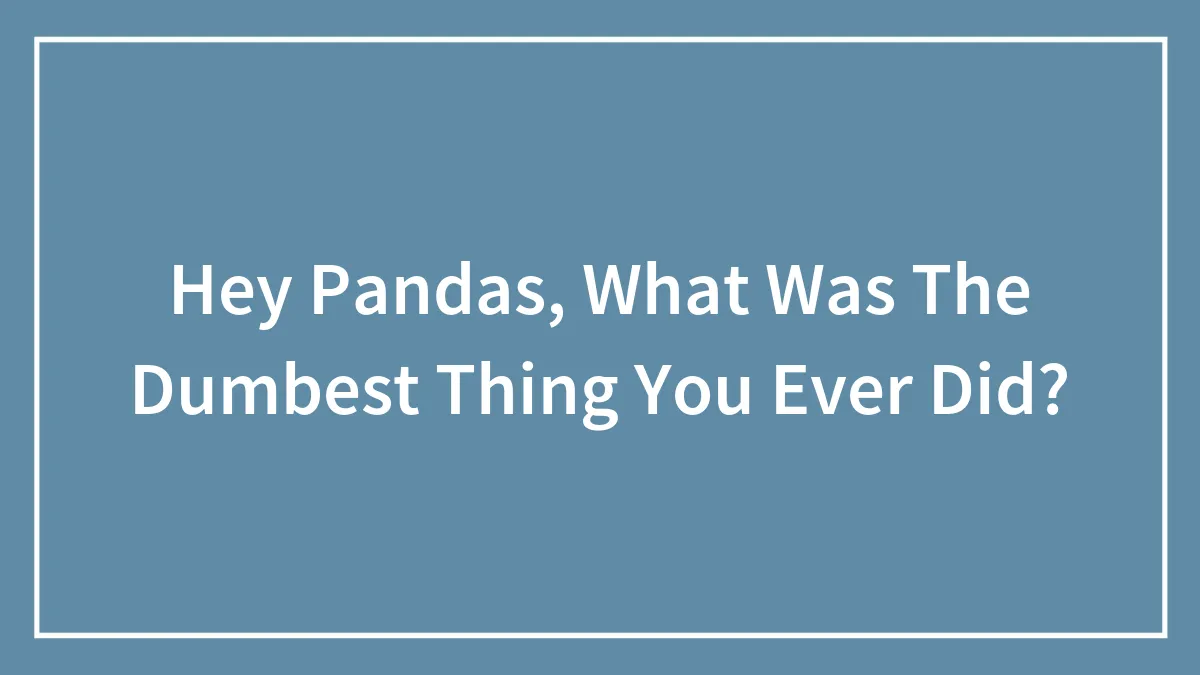 Hey Pandas, What Was The Dumbest Thing You Ever Did? (Closed)