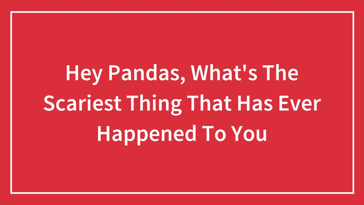 Hey Pandas, What's The Scariest Thing That Has Ever Happened To You (Closed)