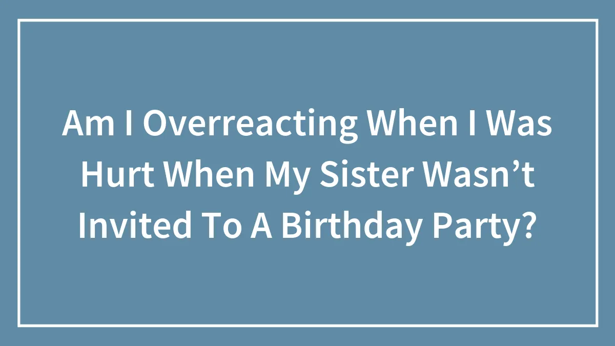 Am I Overreacting When I Was Hurt When My Sister Wasn’t Invited To A Birthday Party?