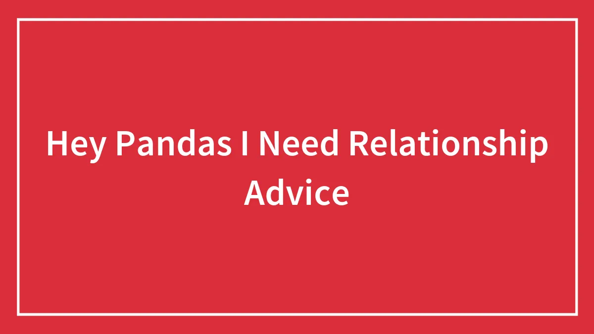Hey Pandas I Need Relationship Advice (Closed)