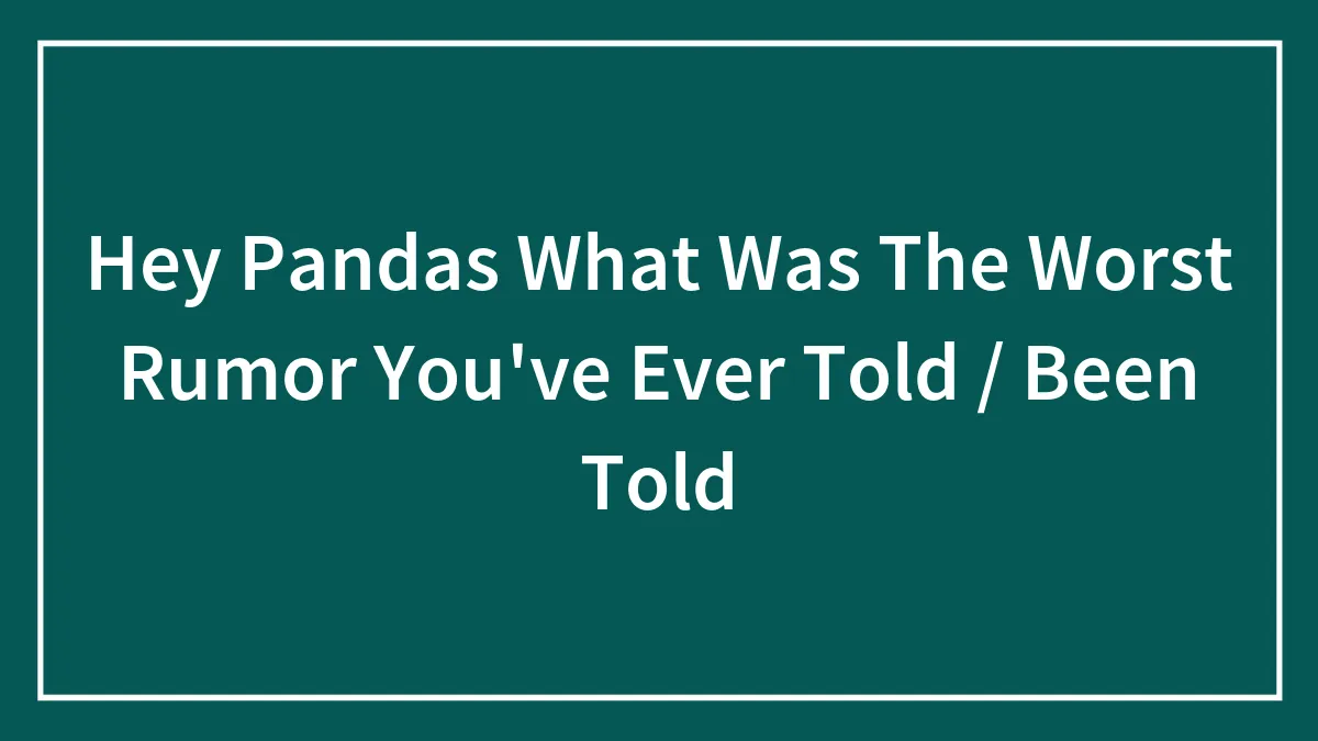 Hey Pandas What Was The Worst Rumor You've Ever Told / Been Told (Closed)