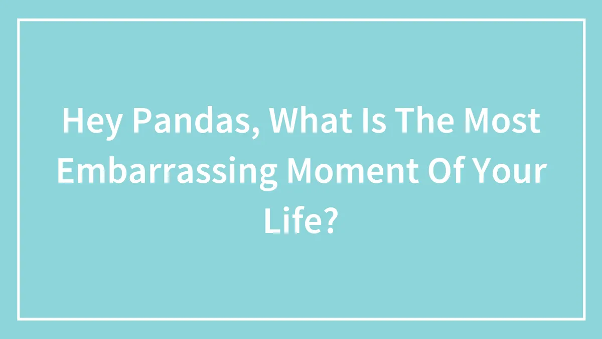 Hey Pandas, What Is The Most Embarrassing Moment Of Your Life?