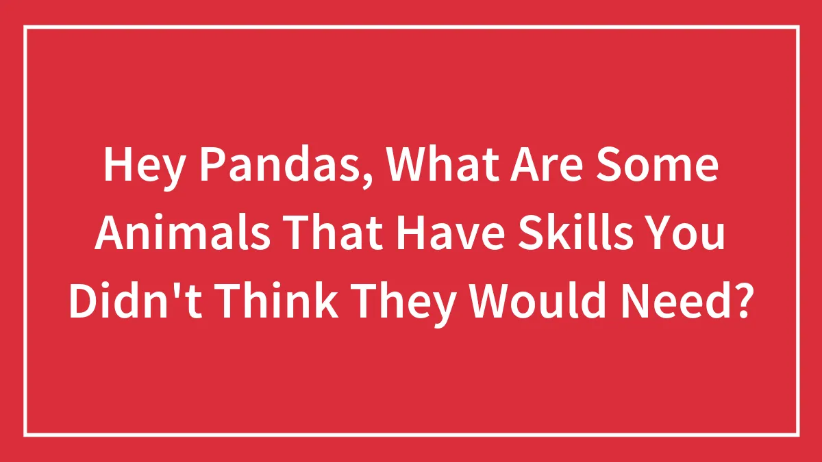 Hey Pandas, What Are Some Animals That Have Skills You Didn't Think They Would Need? (Closed)