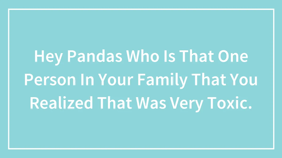 Hey Pandas Who Is That One Person In Your Family That You Realized That Was Very Toxic. (Closed)