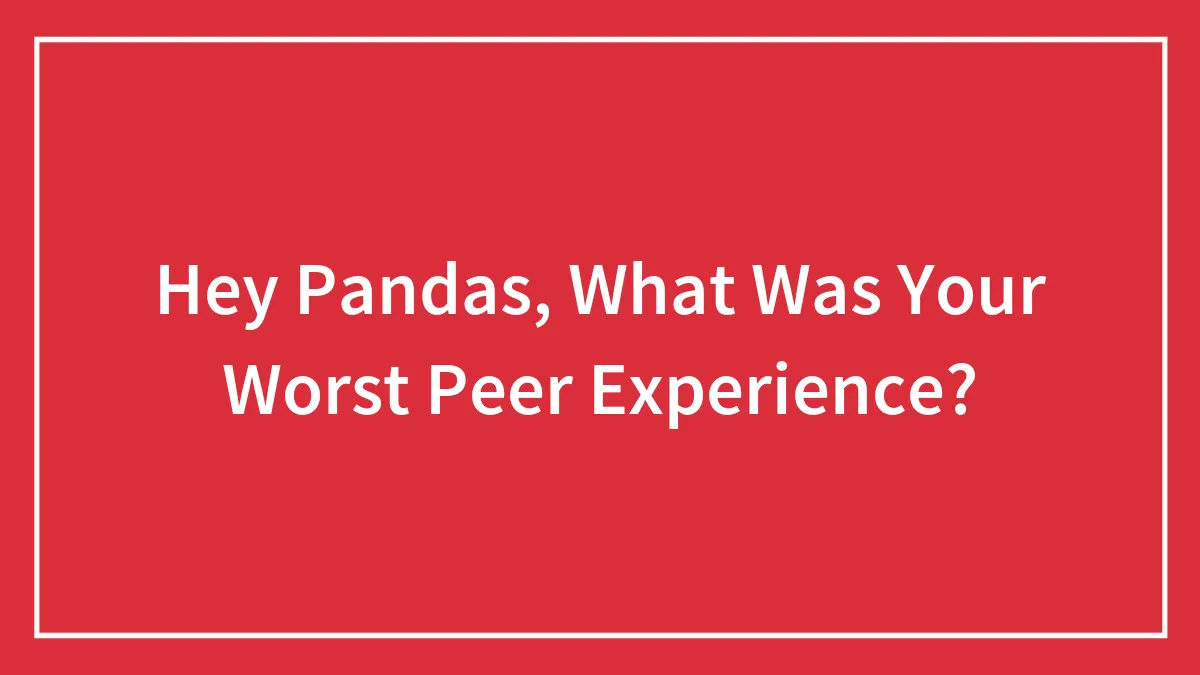 Hey Pandas, What Was Your Worst Peer Experience? (Closed)
