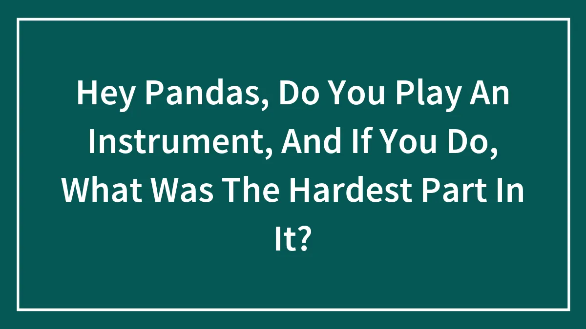 Hey Pandas, Do You Play An Instrument, And If You Do, What Was The Hardest Part In It? (Closed)