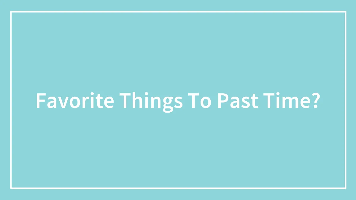 Favorite Things To Past Time?
