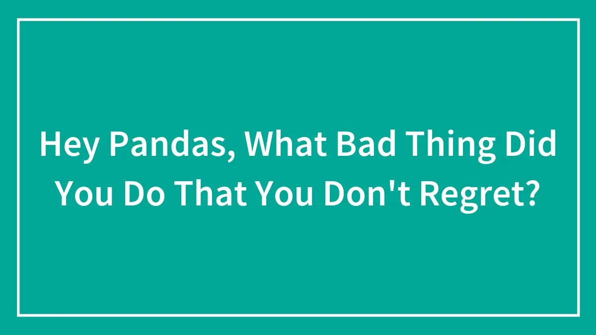 Hey Pandas, What Bad Thing Did You Do That You Don't Regret? (Closed)