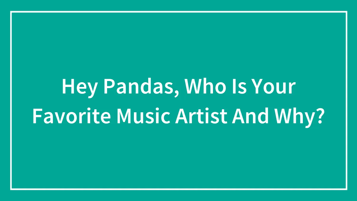 Hey Pandas, Who Is Your Favorite Music Artist And Why? (Closed)