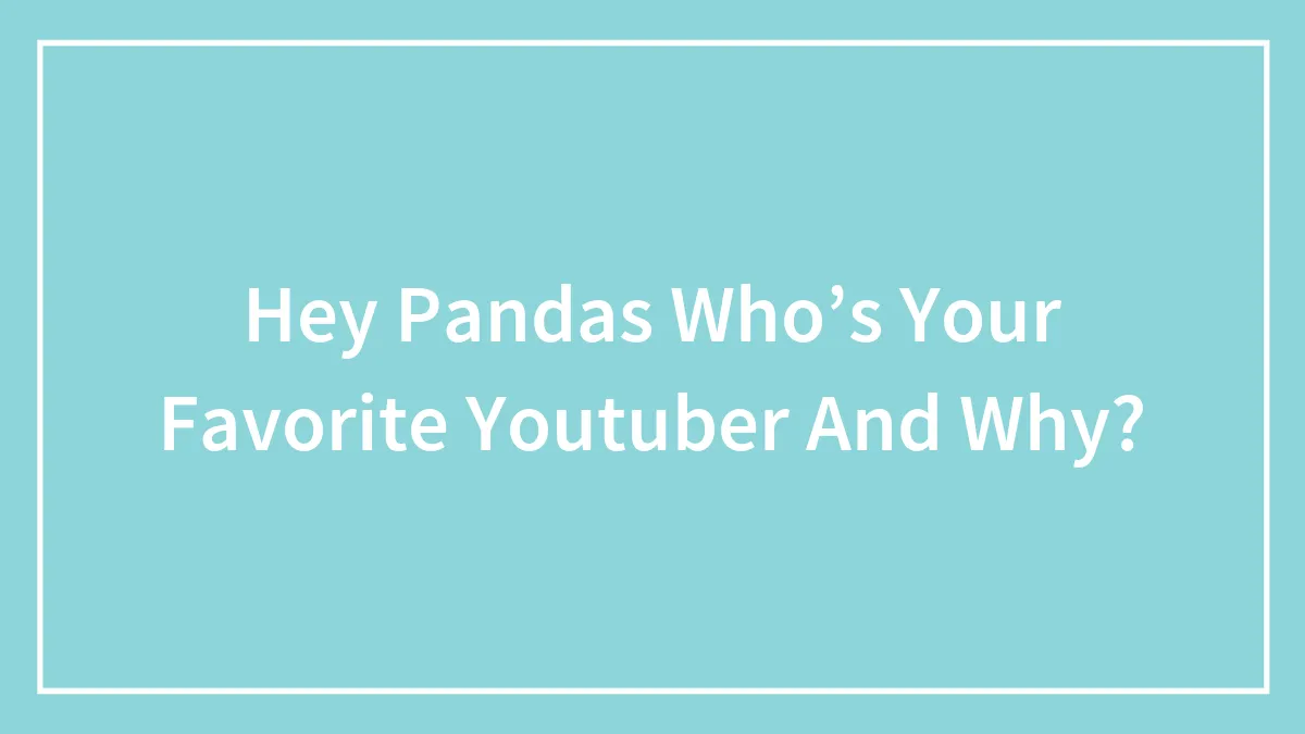 Hey Pandas Who’s Your Favorite Youtuber And Why? (Closed)