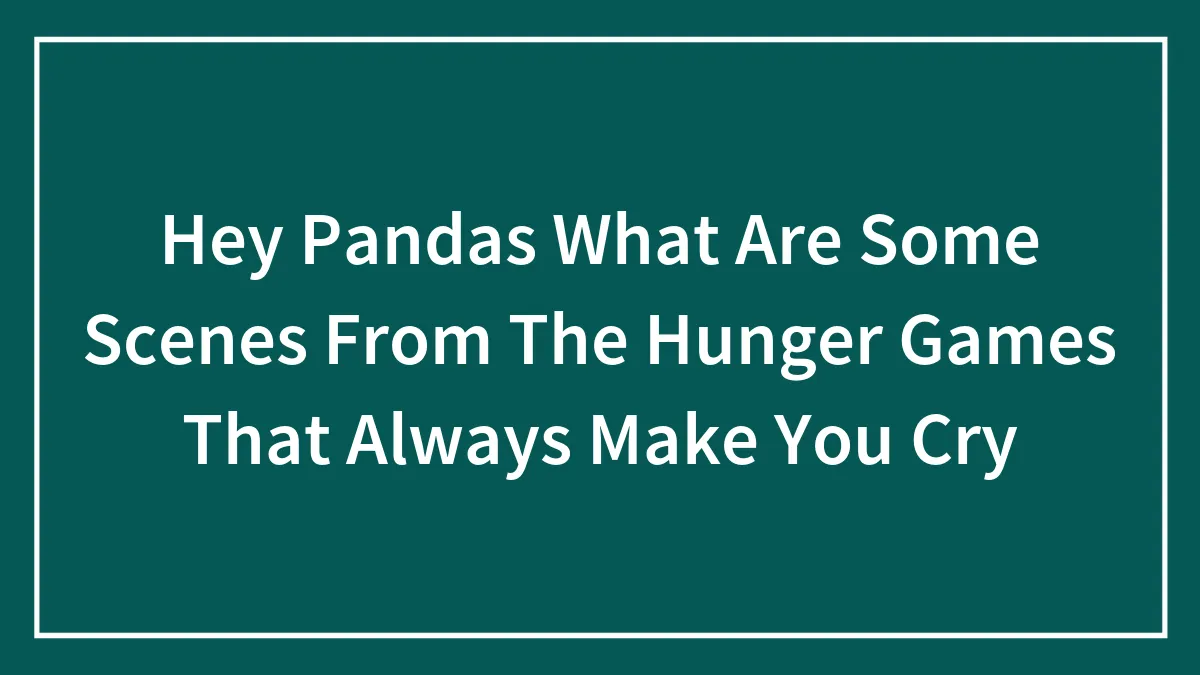 Hey Pandas What Are Some Scenes From The Hunger Games That Always Make You Cry (Closed)