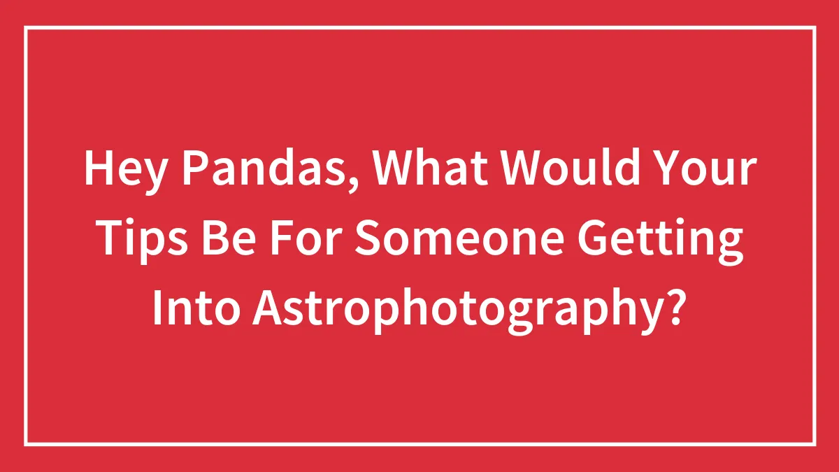 Hey Pandas, What Would Your Tips Be For Someone Getting Into Astrophotography? (Closed)
