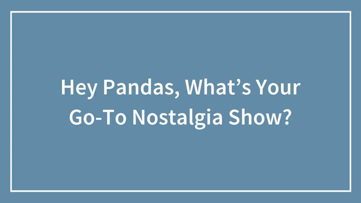 Hey Pandas, What’s Your Go-To Nostalgia Show?