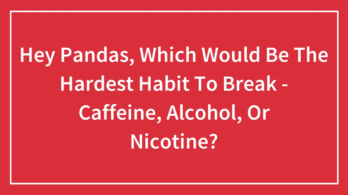 Hey Pandas, Which Would Be The Hardest Habit To Break - Caffeine, Alcohol, Or Nicotine? (Closed)