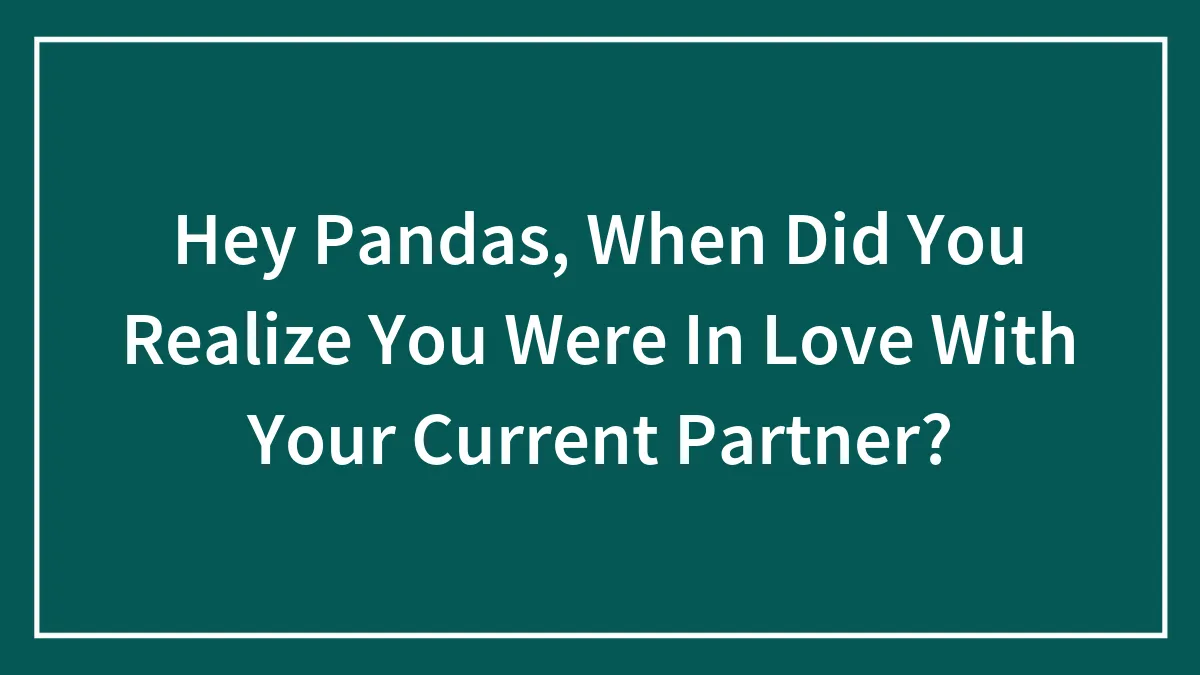 Hey Pandas, When Did You Realize You Were In Love With Your Current Partner? (Closed)