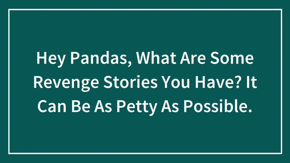 Hey Pandas, What Are Some Revenge Stories You Have? It Can Be As Petty As Possible.