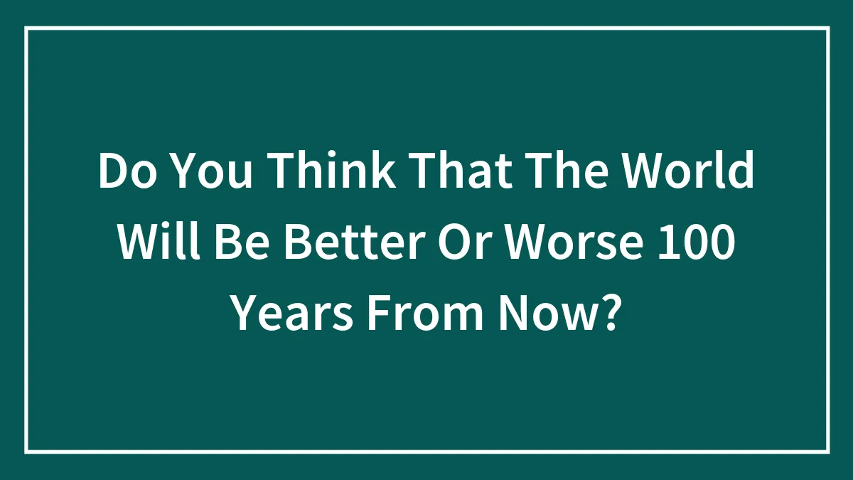 Do You Think That The World Will Be Better Or Worse 100 Years From Now?