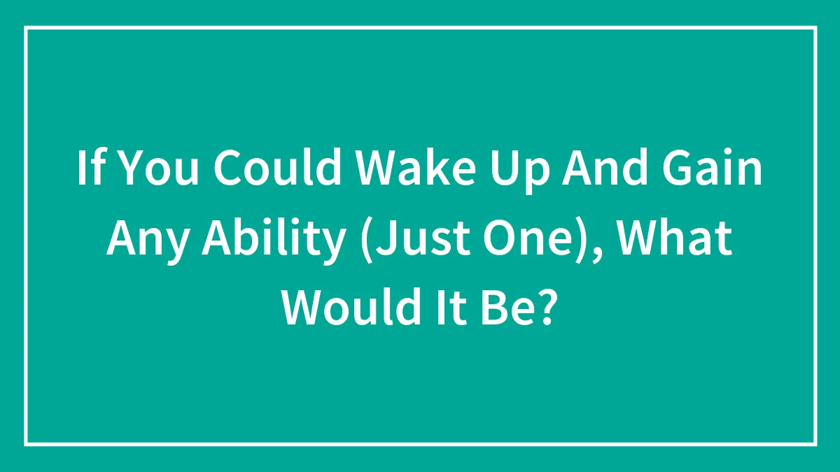 If You Could Wake Up And Gain Any Ability (Just One), What Would It Be?