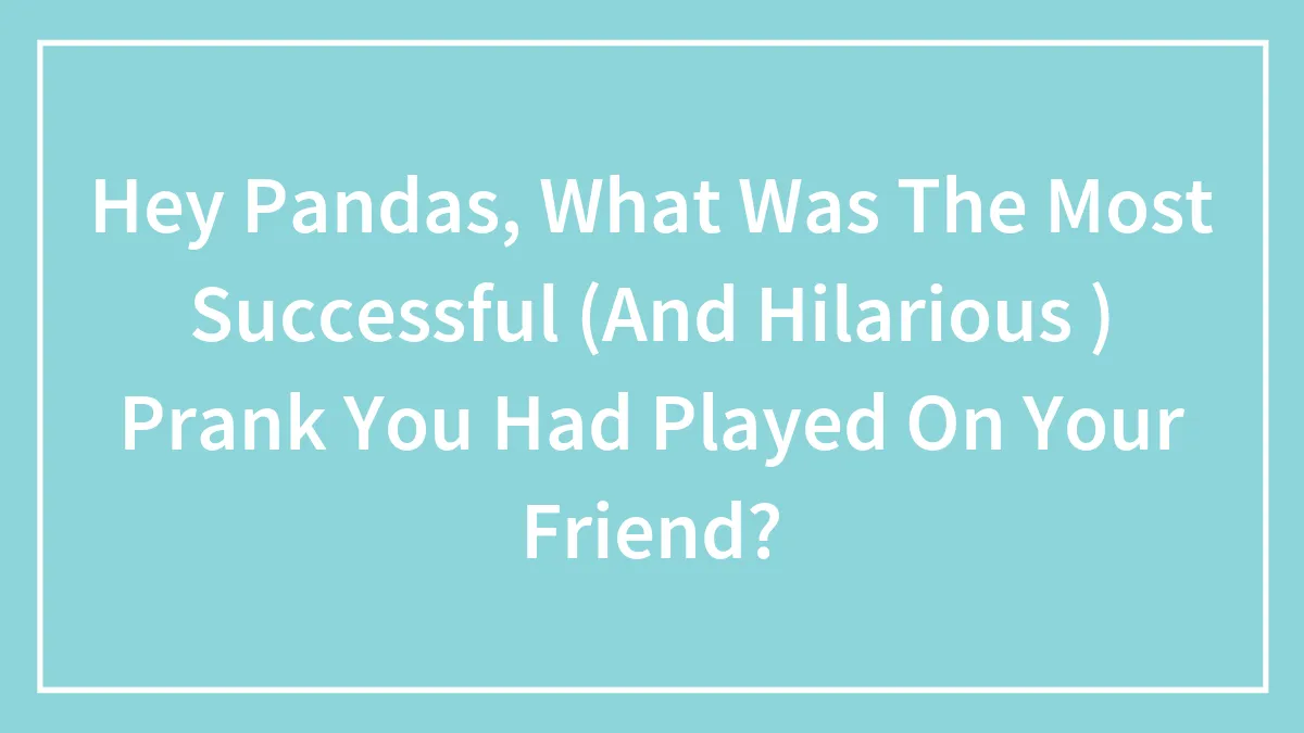 Hey Pandas, What Was The Most Successful (And Hilarious ) Prank You Had Played On Your Friend?