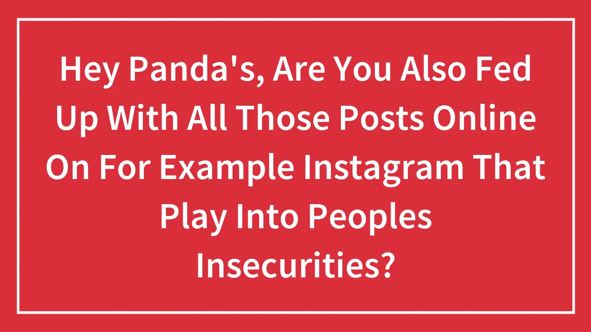 Hey Panda's, Are You Also Fed Up With All Those Posts Online On For Example Instagram That Play Into Peoples Insecurities?