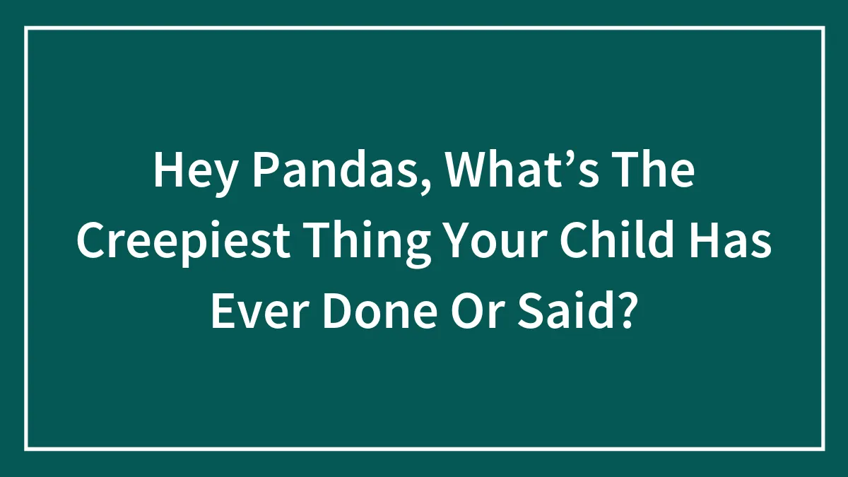 Hey Pandas, What’s The Creepiest Thing Your Child Has Ever Done Or Said?