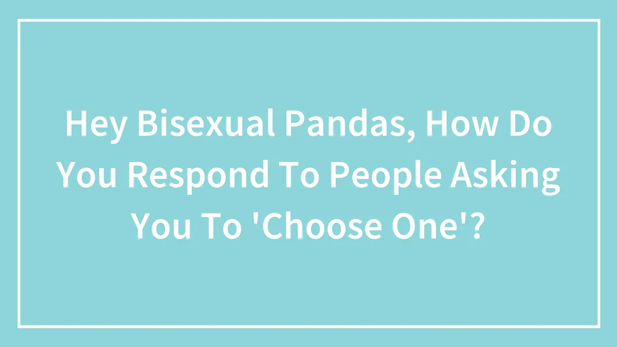 Hey Bisexual Pandas, How Do You Respond To People Asking You To 'Choose One'?