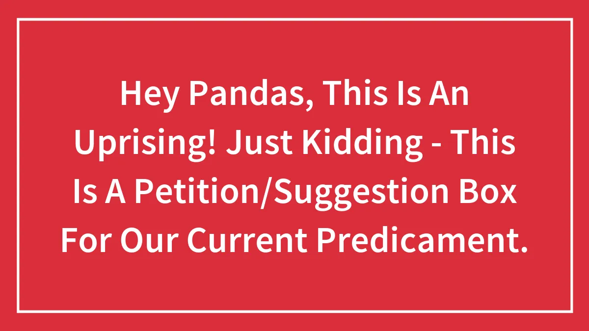 Hey Pandas, This Is An Uprising! Just Kidding - This Is A Petition/Suggestion Box For Our Current Predicament.