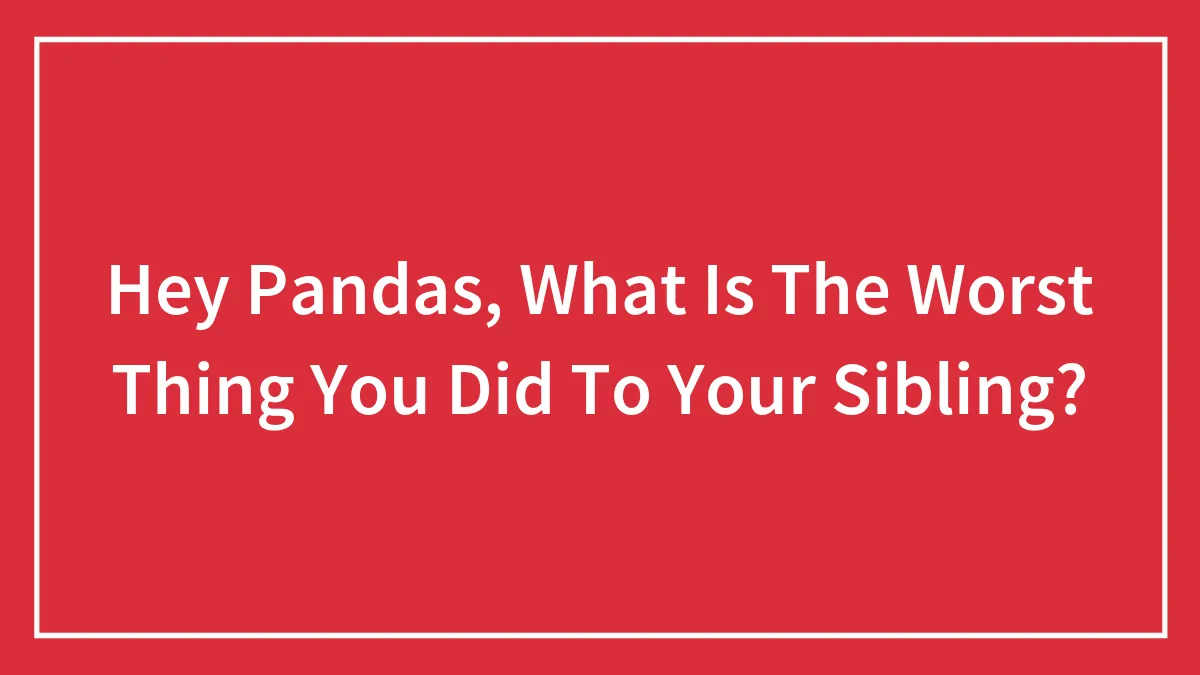 Hey Pandas, What Is The Worst Thing You Did To Your Sibling?