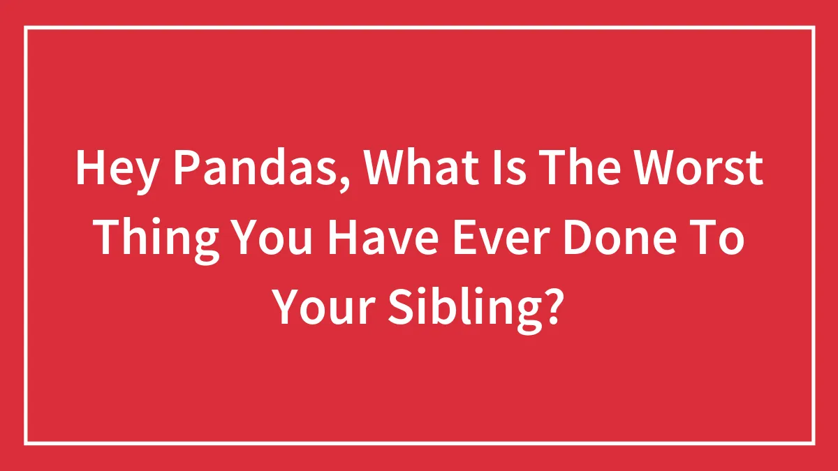 Hey Pandas, What Is The Worst Thing You Have Ever Done To Your Sibling?
