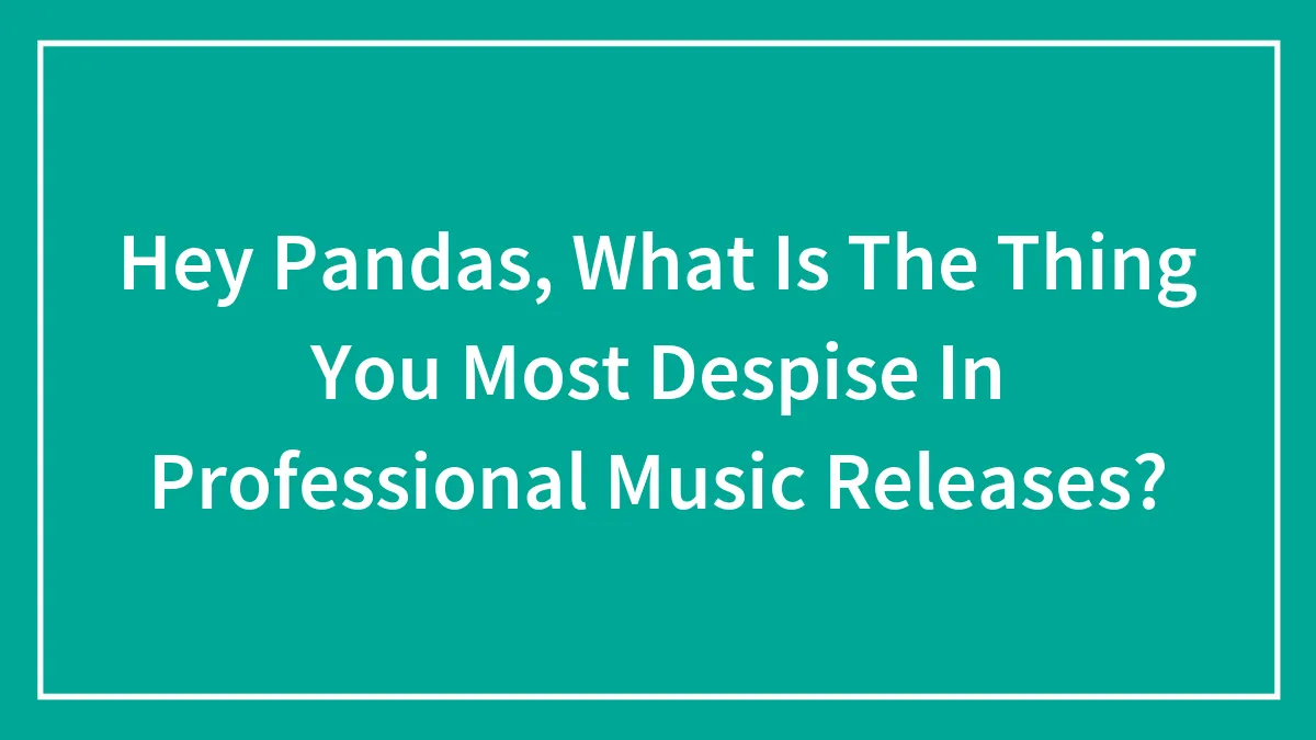Hey Pandas, What Is The Thing You Most Despise In Professional Music Releases?