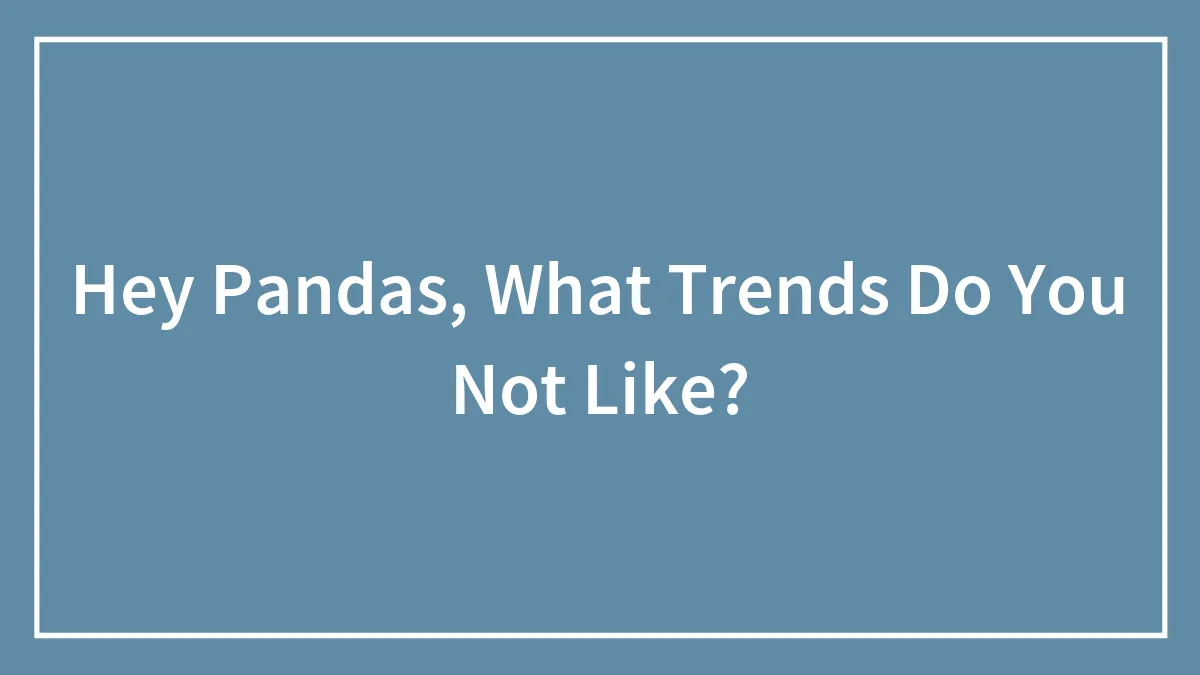 Hey Pandas, What Trends Do You Not Like?